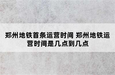 郑州地铁首条运营时间 郑州地铁运营时间是几点到几点